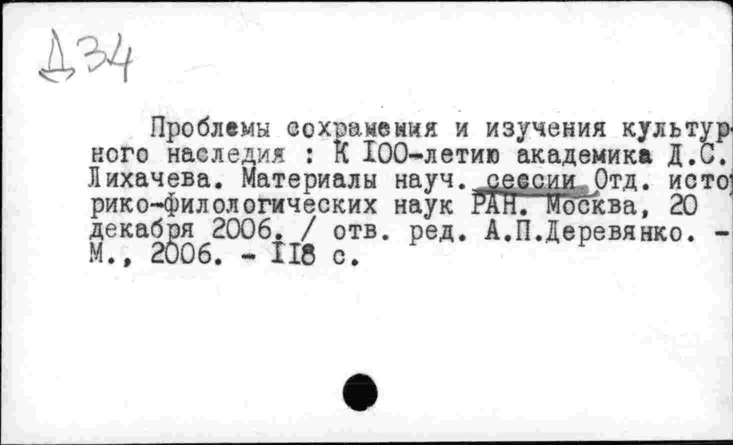 ﻿Проблемы сохранения и изучения культур ного наследия : К 100-летию академика Д.С. Лихачева. Материалы науч, сеесии Отд, исто’ рико-филологических наук РАЙ. Москва, 20 декабря 2006. / отв. ред. А.П.Деревянко. -